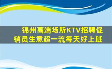 锦州高端场所KTV招聘促销员生意超一流每天好上班